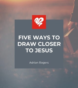 Adrian Rogers - Five Ways to Draw Closer to Jesus