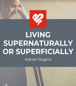 Adrian Rogers - Living Supernaturally or Superficially