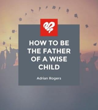 Adrian Rogers - How to Be the Father of a Wise Child