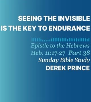 Derek Prince - Seeing The Invisible Is The Key to Endurance