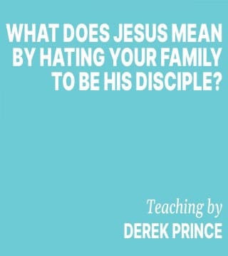 Derek Prince - What Does Jesus Mean By Hating Your Family To Be His Disciple?